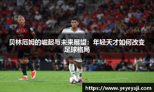 贝林厄姆的崛起与未来展望：年轻天才如何改变足球格局