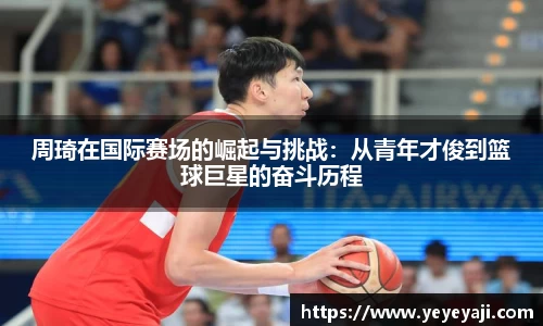 周琦在国际赛场的崛起与挑战：从青年才俊到篮球巨星的奋斗历程